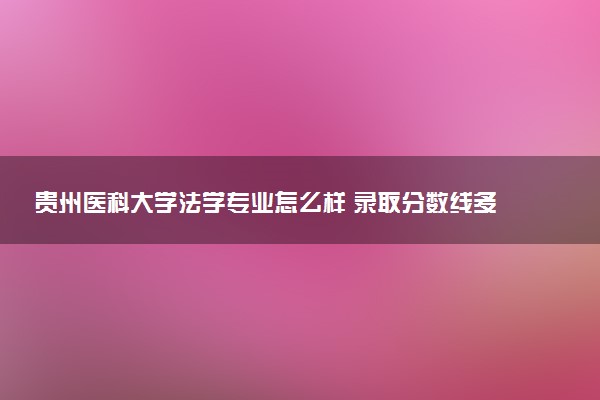 贵州医科大学法学专业怎么样 录取分数线多少