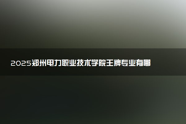 2025郑州电力职业技术学院王牌专业有哪些 最好的专业是什么