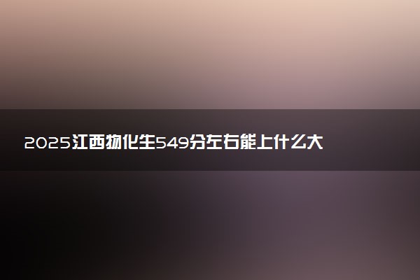 2025江西物化生549分左右能上什么大学 可以报考的院校名单