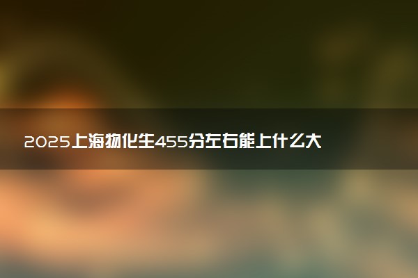 2025上海物化生455分左右能上什么大学 可以报考的院校名单