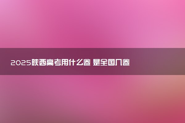2025陕西高考用什么卷 是全国几卷