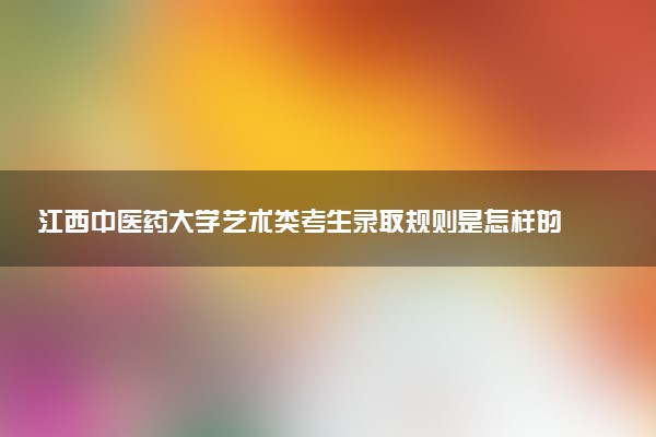 江西中医药大学艺术类考生录取规则是怎样的 有哪些要求