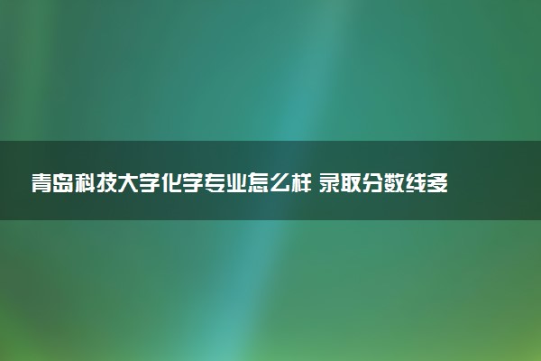 青岛科技大学化学专业怎么样 录取分数线多少