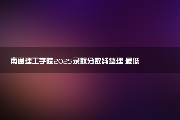 南通理工学院2025录取分数线整理 最低多少分可以考上