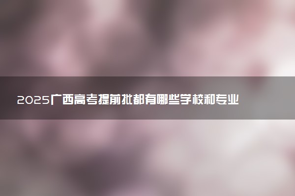 2025广西高考提前批都有哪些学校和专业