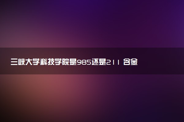 三峡大学科技学院是985还是211 含金量怎么样