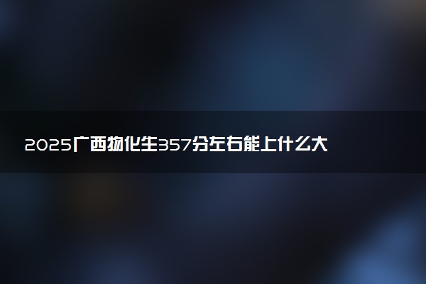 2025广西物化生357分左右能上什么大学 可以报考的院校名单
