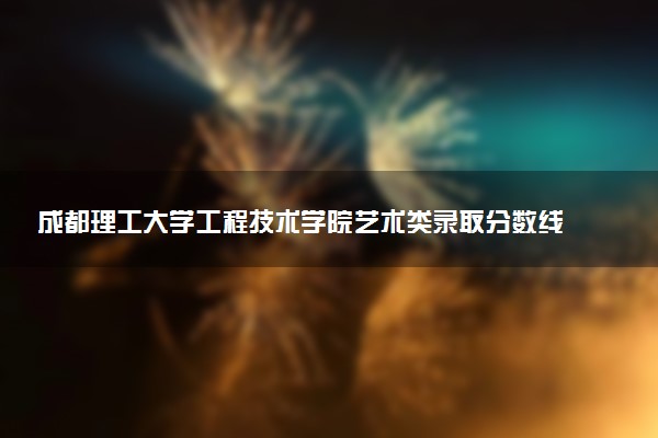 成都理工大学工程技术学院艺术类录取分数线是多少 各省分数整理