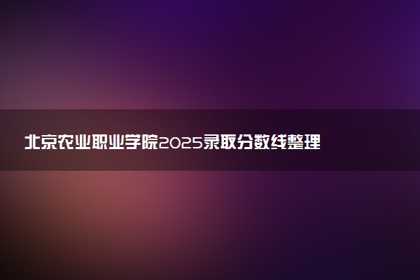 北京农业职业学院2025录取分数线整理 最低多少分可以考上