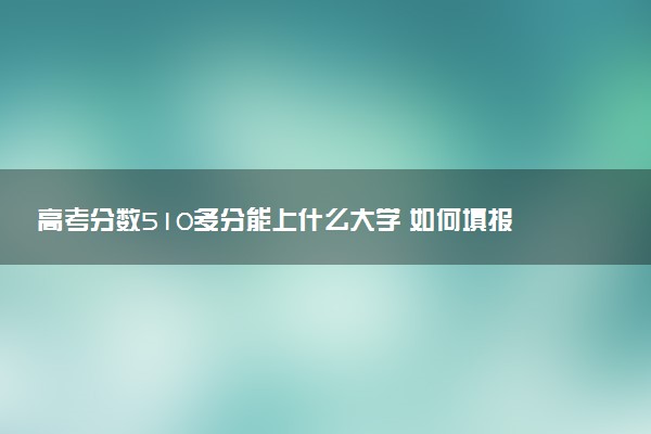 高考分数510多分能上什么大学 如何填报志愿