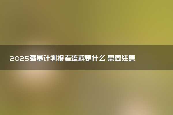 2025强基计划报考流程是什么 需要注意什么