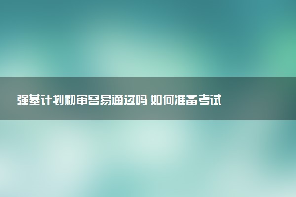 强基计划初审容易通过吗 如何准备考试