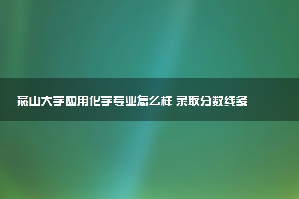 燕山大学应用化学专业怎么样 录取分数线多少