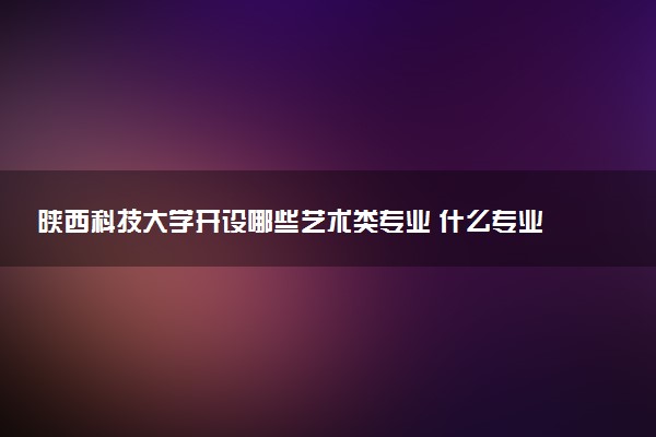 陕西科技大学开设哪些艺术类专业 什么专业前景好