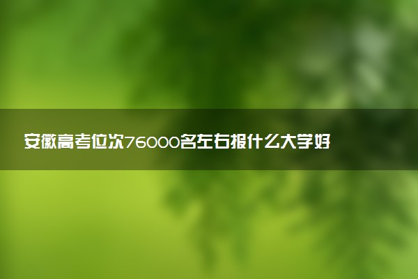 安徽高考位次76000名左右报什么大学好（2025年参考）