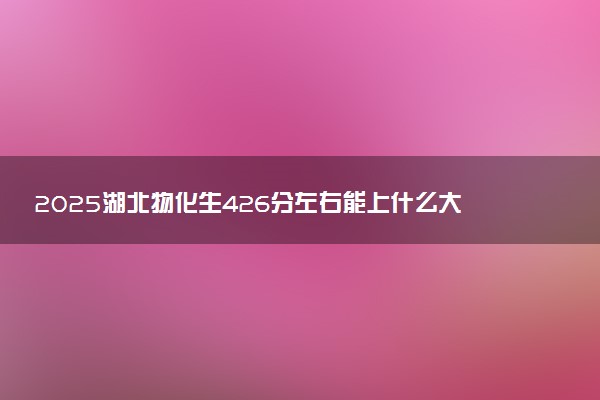 2025湖北物化生426分左右能上什么大学 可以报考的院校名单