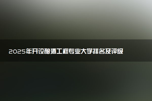 2025年开设酿酒工程专业大学排名及评级 高校排行榜