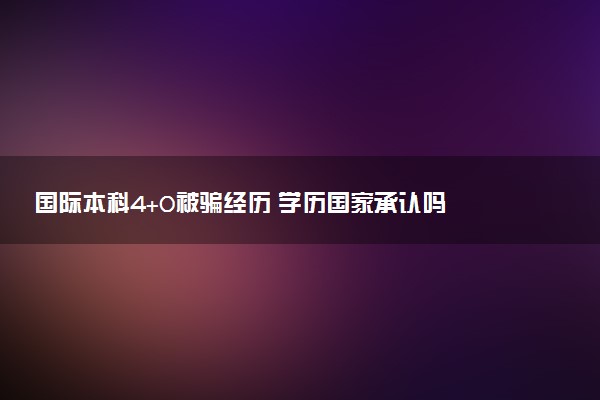 国际本科4+0被骗经历 学历国家承认吗