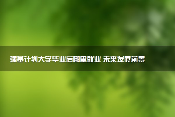 强基计划大学毕业后哪里就业 未来发展前景好吗