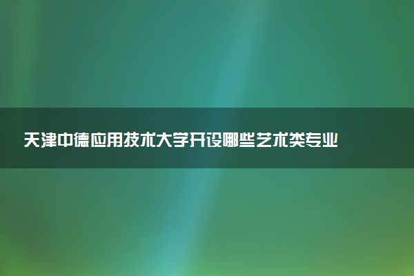 天津中德应用技术大学开设哪些艺术类专业 什么专业前景好