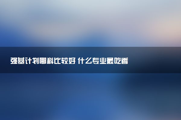 强基计划哪科比较好 什么专业最吃香