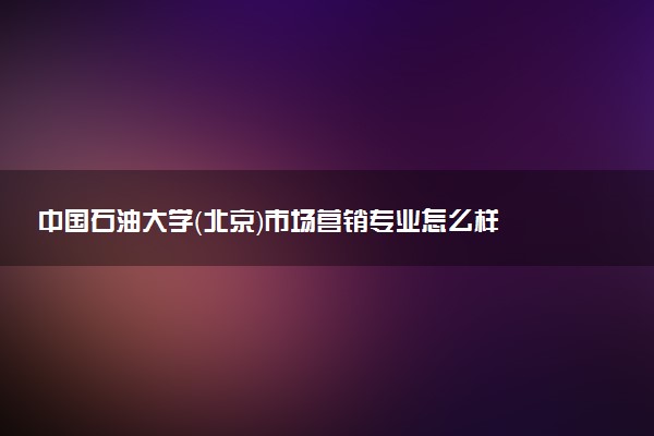中国石油大学（北京）市场营销专业怎么样 录取分数线多少