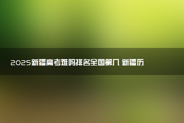 2025新疆高考难吗排名全国第几 新疆历年高考难度趋势