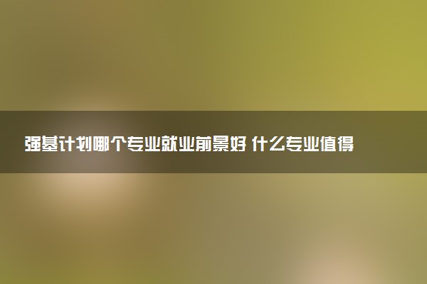 强基计划哪个专业就业前景好 什么专业值得读
