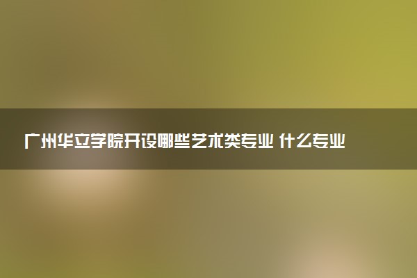 广州华立学院开设哪些艺术类专业 什么专业前景好