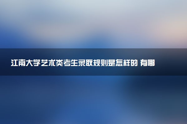 江南大学艺术类考生录取规则是怎样的 有哪些要求