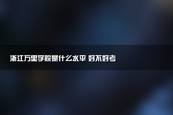 浙江万里学院是什么水平 好不好考