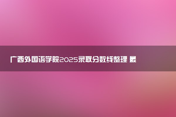 广西外国语学院2025录取分数线整理 最低多少分可以考上