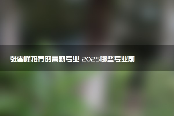 张雪峰推荐的高薪专业 2025哪些专业前景好