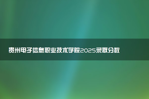 贵州电子信息职业技术学院2025录取分数线整理 最低多少分可以考上