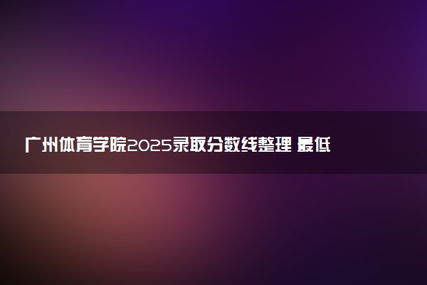 广州体育学院2025录取分数线整理 最低多少分可以考上