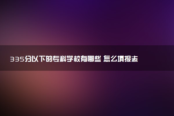 335分以下的专科学校有哪些 怎么填报志愿