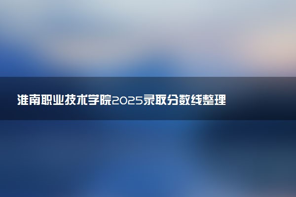 淮南职业技术学院2025录取分数线整理 最低多少分可以考上