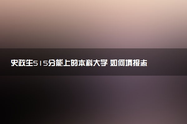 史政生515分能上的本科大学 如何填报志愿