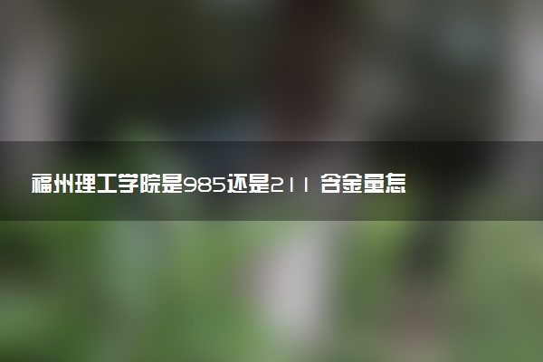 福州理工学院是985还是211 含金量怎么样
