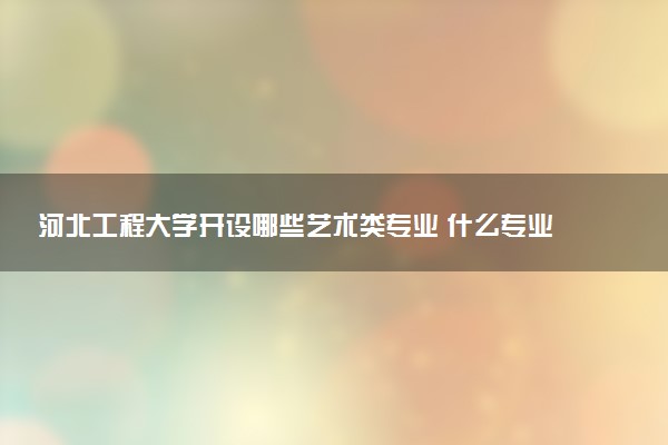 河北工程大学开设哪些艺术类专业 什么专业前景好