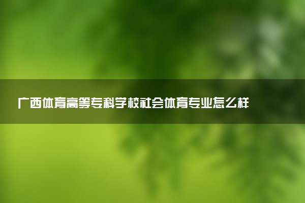 广西体育高等专科学校社会体育专业怎么样 录取分数线多少