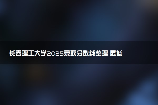 长春理工大学2025录取分数线整理 最低多少分可以考上