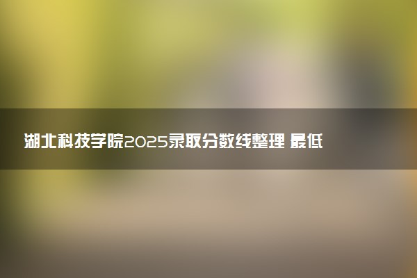 湖北科技学院2025录取分数线整理 最低多少分可以考上