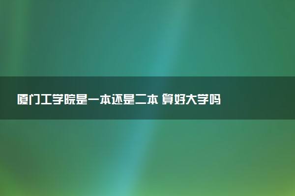 厦门工学院是一本还是二本 算好大学吗