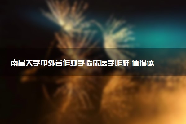 南昌大学中外合作办学临床医学咋样 值得读吗