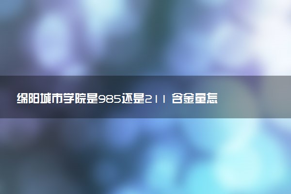 绵阳城市学院是985还是211 含金量怎么样