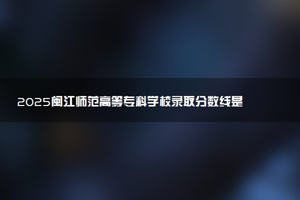2025闽江师范高等专科学校录取分数线是多少 各省最低分数线汇总