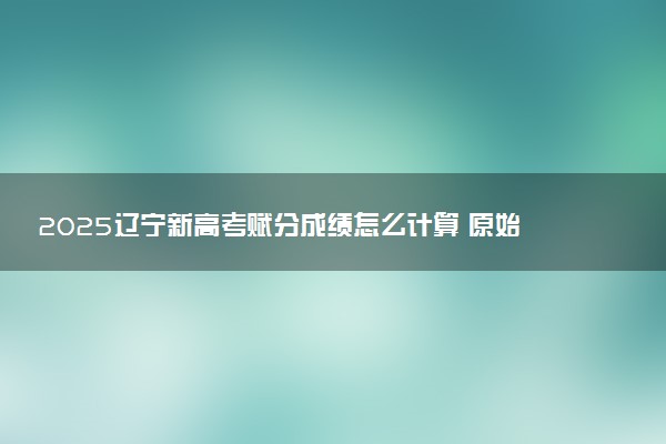 2025辽宁新高考赋分成绩怎么计算 原始成绩与赋分对照表