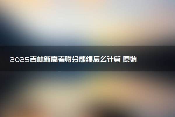 2025吉林新高考赋分成绩怎么计算 原始成绩与赋分对照表
