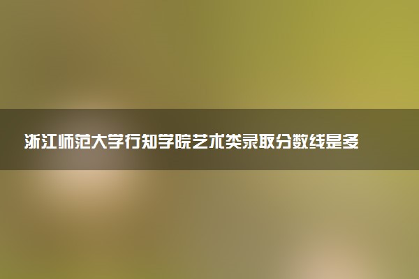 浙江师范大学行知学院艺术类录取分数线是多少 各省分数整理